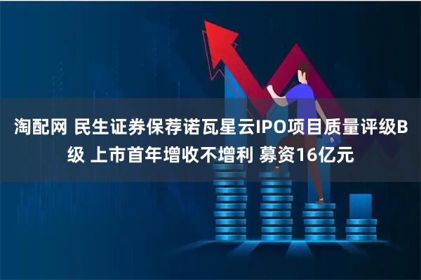 淘配网 民生证券保荐诺瓦星云IPO项目质量评级B级 上市首年增收不增利 募资16亿元