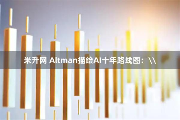 米升网 Altman描绘AI十年路线图：\