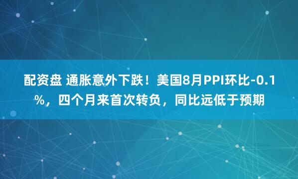 配资盘 通胀意外下跌！美国8月PPI环比-0.1%，四个月来首次转负，同比远低于预期