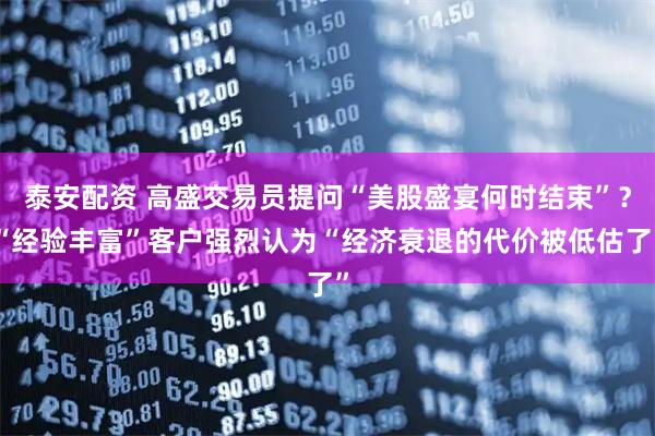 泰安配资 高盛交易员提问“美股盛宴何时结束”？“经验丰富”客户强烈认为“经济衰退的代价被低估了”
