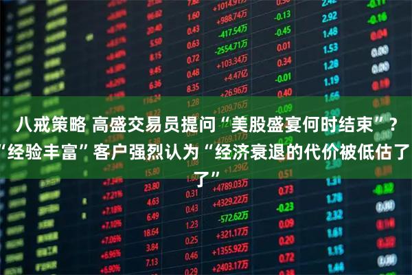 八戒策略 高盛交易员提问“美股盛宴何时结束”？“经验丰富”客户强烈认为“经济衰退的代价被低估了”