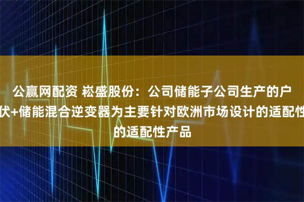 公赢网配资 崧盛股份：公司储能子公司生产的户用光伏+储能混合逆变器为主要针对欧洲市场设计的适配性产品