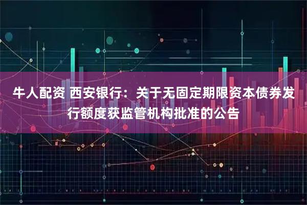 牛人配资 西安银行：关于无固定期限资本债券发行额度获监管机构批准的公告