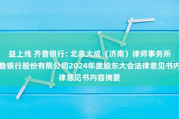益上线 齐鲁银行: 北京大成(济南)律师事务所关于齐鲁银行股份有限公司2024年度股东大会法律意见书内容摘要