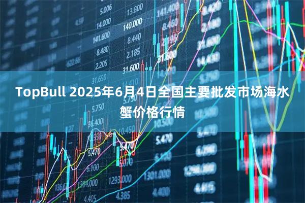 TopBull 2025年6月4日全国主要批发市场海水蟹价格行情
