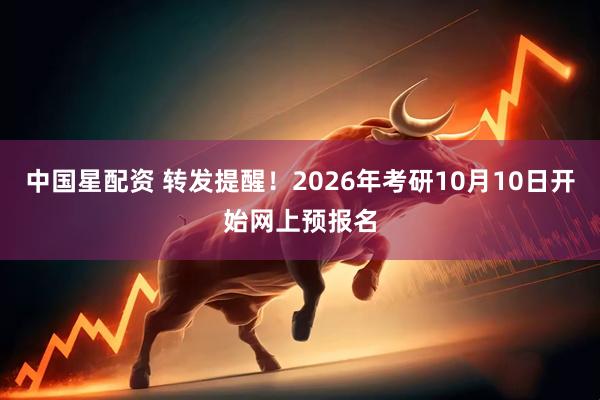 中国星配资 转发提醒！2026年考研10月10日开始网上预报名