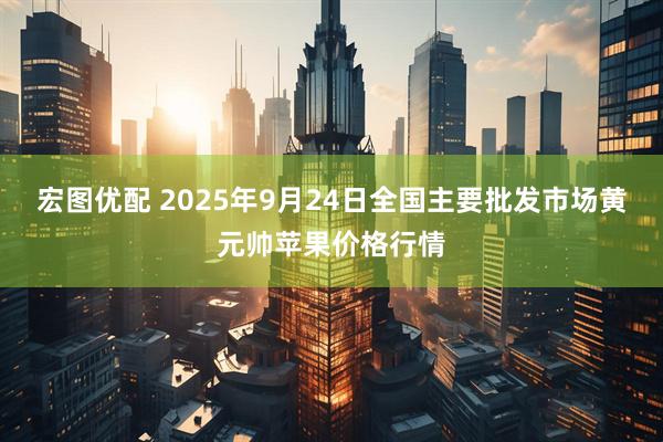 宏图优配 2025年9月24日全国主要批发市场黄元帅苹果价格行情