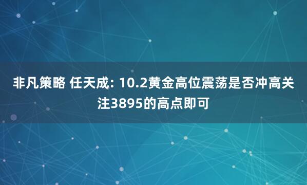 非凡策略 任天成: 10.2黄金高位震荡是否冲高关注3895的高点即可