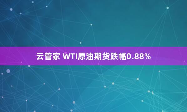 云管家 WTI原油期货跌幅0.88%