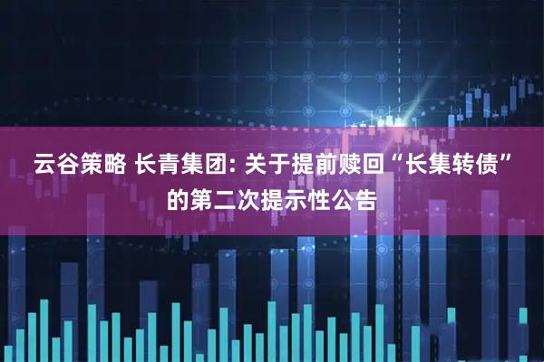云谷策略 长青集团: 关于提前赎回“长集转债”的第二次提示性公告