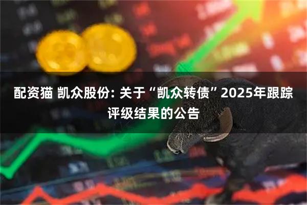 配资猫 凯众股份: 关于“凯众转债”2025年跟踪评级结果的公告