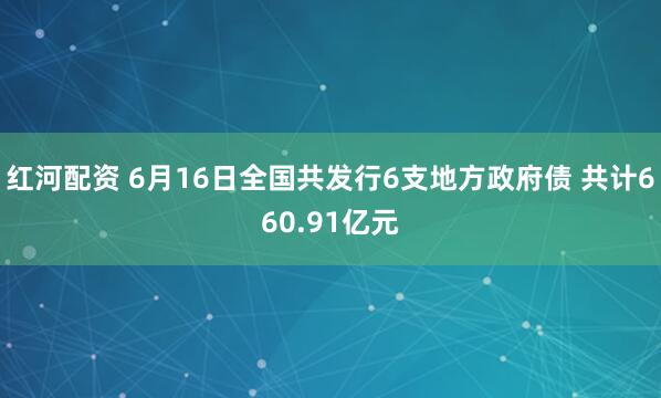 红河配资 6月16日全国共发行6支地方政府债 共计660.91亿元