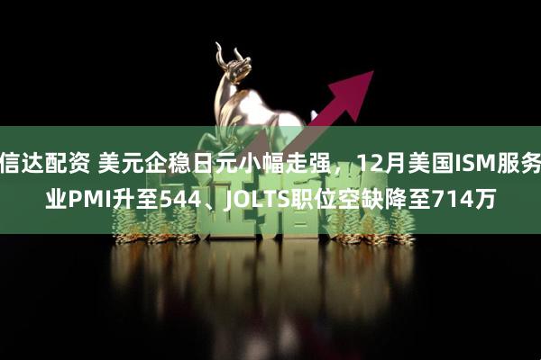 信达配资 美元企稳日元小幅走强，12月美国ISM服务业PMI升至544、JOLTS职位空缺降至714万