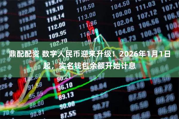 鼎配配资 数字人民币迎来升级！2026年1月1日起，实名钱包余额开始计息