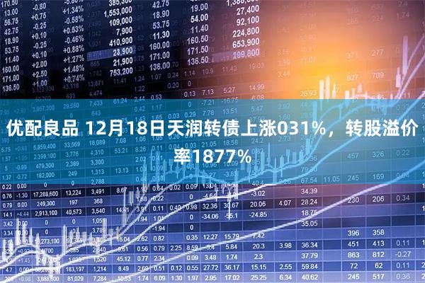 优配良品 12月18日天润转债上涨031%，转股溢价率1877%