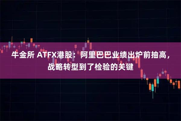 牛金所 ATFX港股：阿里巴巴业绩出炉前抽高，战略转型到了检验的关键