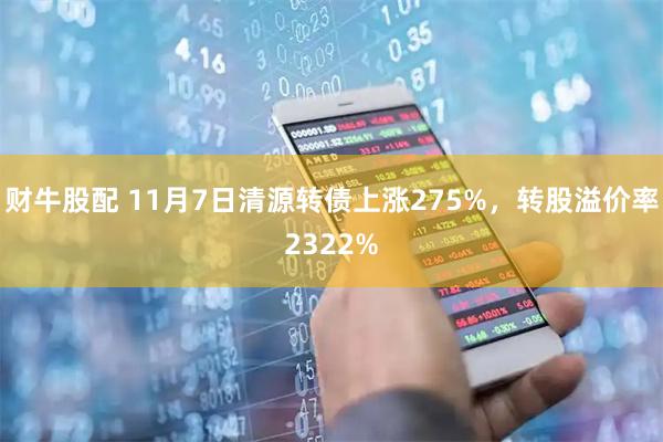 财牛股配 11月7日清源转债上涨275%，转股溢价率2322%
