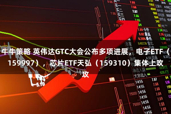 牛牛策略 英伟达GTC大会公布多项进展，电子ETF（159997），芯片ETF天弘（159310）集体上攻