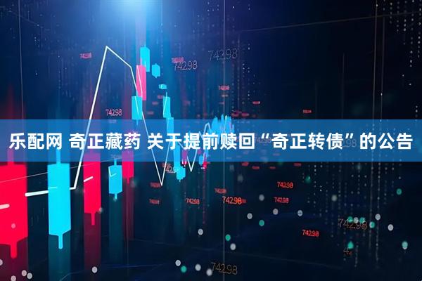 乐配网 奇正藏药 关于提前赎回“奇正转债”的公告