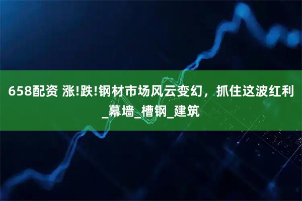 658配资 涨!跌!钢材市场风云变幻，抓住这波红利_幕墙_槽钢_建筑